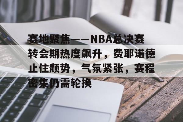包含赛地聚焦——NBA总决赛转会期热度飙升，费耶诺德止住颓势，气氛紧张，赛程密集仍需轮换的词条-米兰体育官网