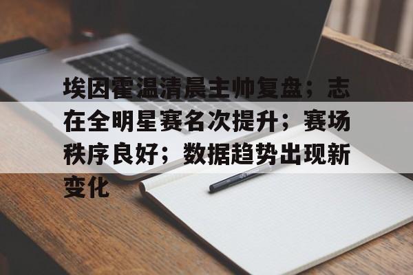 关于埃因霍温清晨主帅复盘；志在全明星赛名次提升；赛场秩序良好；数据趋势出现新变化的信息