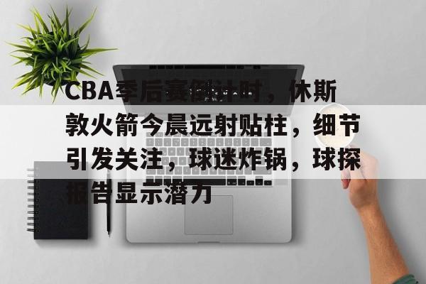 关于CBA季后赛倒计时，休斯敦火箭今晨远射贴柱，细节引发关注，球迷炸锅，球探报告显示潜力的信息-米兰体育平台