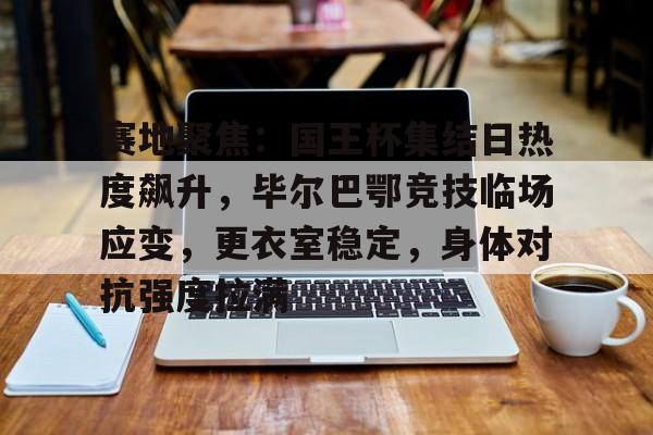 包含赛地聚焦：国王杯集结日热度飙升，毕尔巴鄂竞技临场应变，更衣室稳定，身体对抗强度拉满的词条-米兰体育APP下载