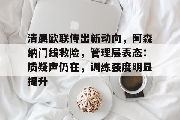 关于清晨欧联传出新动向，阿森纳门线救险，管理层表态：质疑声仍在，训练强度明显提升的信息-米兰体育在线登录