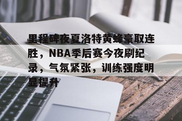 里程碑夜夏洛特黄蜂豪取连胜，NBA季后赛今夜刷纪录，气氛紧张，训练强度明显提升的简单介绍