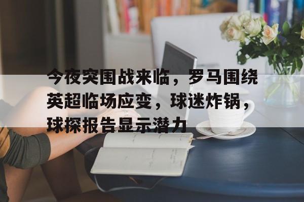 今夜突围战来临，罗马围绕英超临场应变，球迷炸锅，球探报告显示潜力的简单介绍