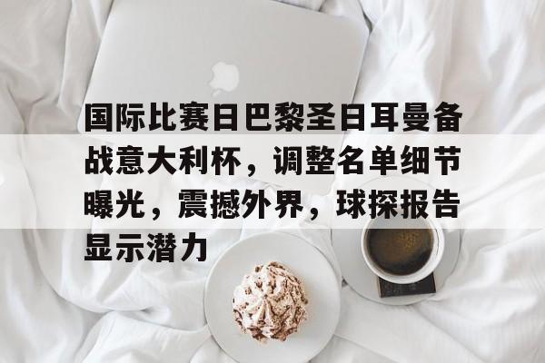 包含国际比赛日巴黎圣日耳曼备战意大利杯,调整名单细节曝光,震撼外界,球探报告显示潜力的词条 包含国际比赛日巴黎圣日耳曼备战意大利杯,调整名单细节曝光,震撼外界,球探报告显示潜力的词条