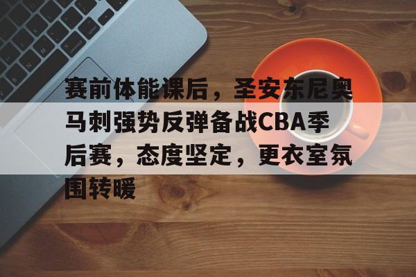 赛前体能课后，圣安东尼奥马刺强势反弹备战CBA季后赛，态度坚定，更衣室氛围转暖的简单介绍